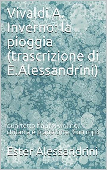 Vivaldi A.  Inverno: la pioggia (trascrizione di E.Alessandrini): quartetto  flauto, violino, chitarra e pianoforte. Con mp3